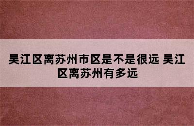 吴江区离苏州市区是不是很远 吴江区离苏州有多远